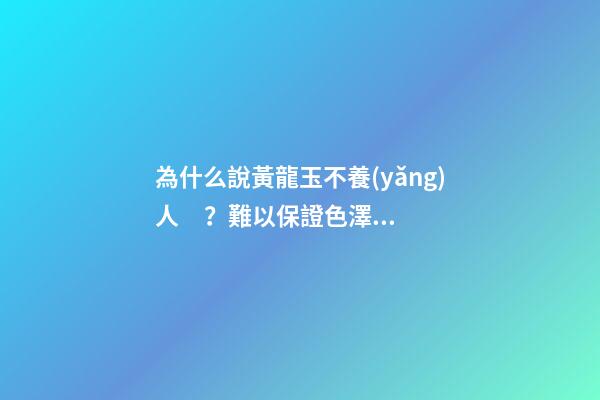 為什么說黃龍玉不養(yǎng)人？難以保證色澤如初